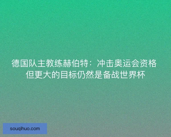 德国队主教练赫伯特：冲击奥运会资格 但更大的目标仍然是备战世界杯