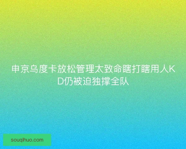 申京乌度卡放松管理太致命瞎打瞎用人KD仍被迫独撑全队