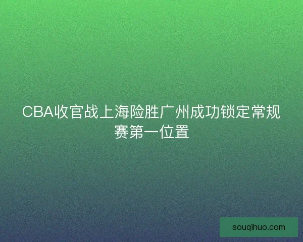 CBA收官战上海险胜广州成功锁定常规赛第一位置