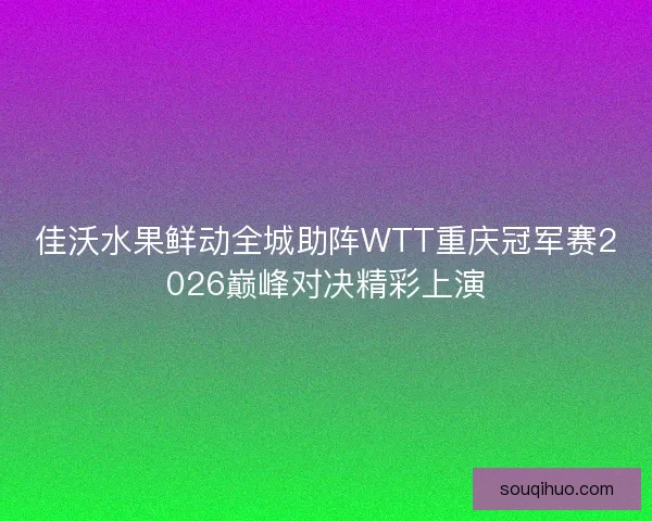佳沃水果鲜动全城助阵WTT重庆冠军赛2026巅峰对决精彩上演