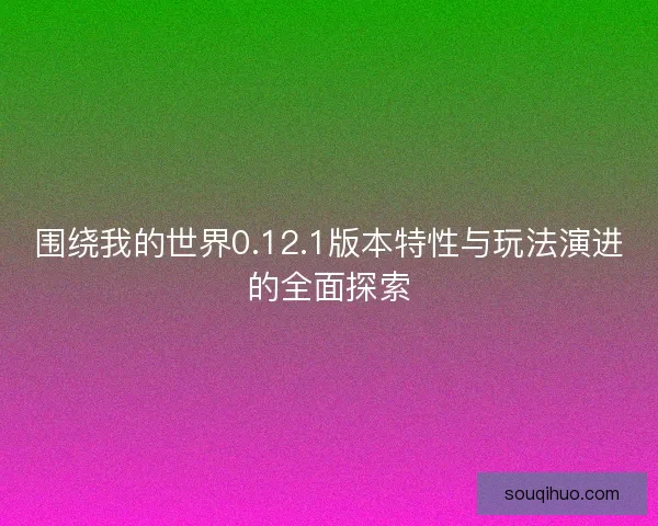 围绕我的世界0.12.1版本特性与玩法演进的全面探索